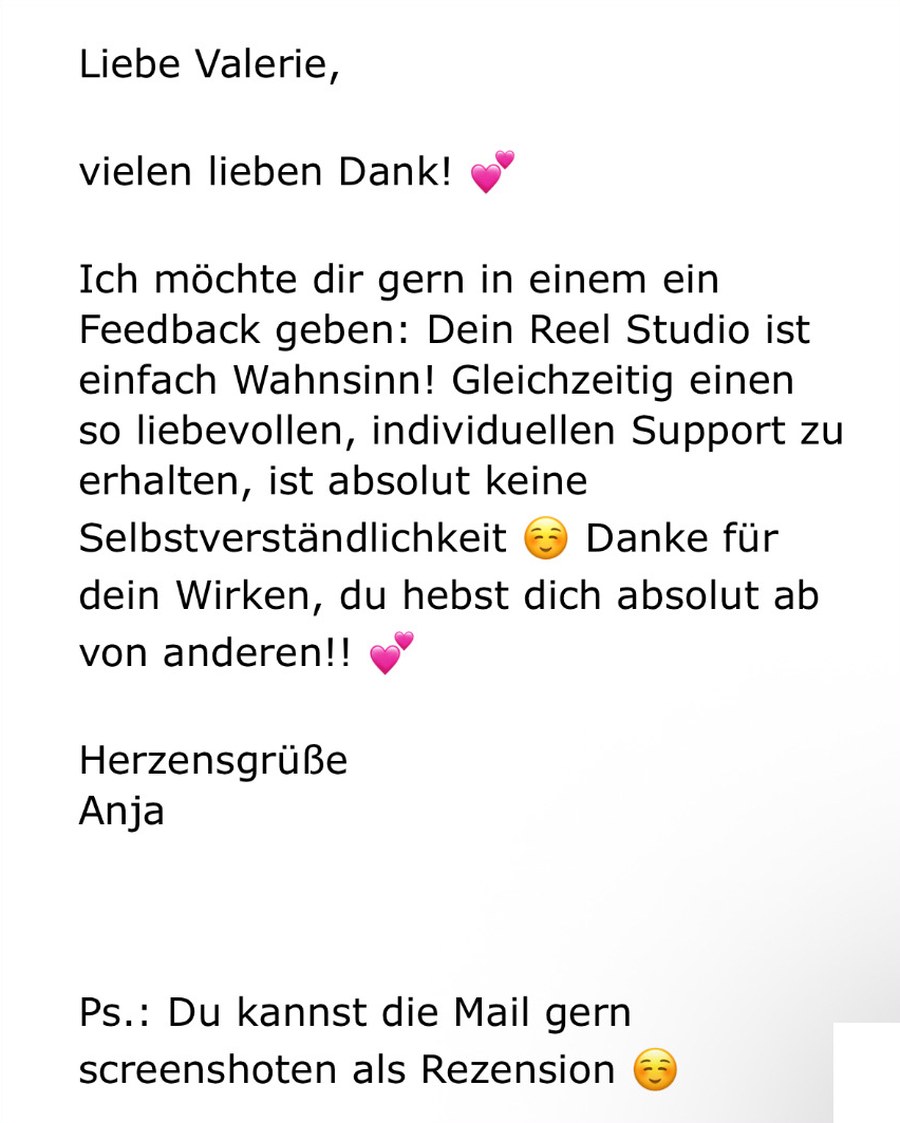 Mail von Kundin Anja: Reel Studio ist einfach Wahnsinn, dazu ein so liebevoller, individueller Support, das ist keine Selbstverständlichkeit, du hebst dich absolut von anderen ab.