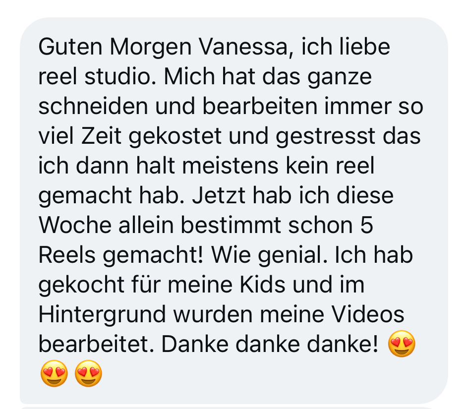 Nachricht einer Kundin: Sie liebt Reel Studio. Früher hat sie wegen Schneiden und Bearbeiten meistens kein Reel gemacht, jetzt hat sie diese Woche schon 5 Reels gemacht. Sie hat für ihre Kinder gekocht, und im Hintergrund wurden ihre Videos bearbeitet.